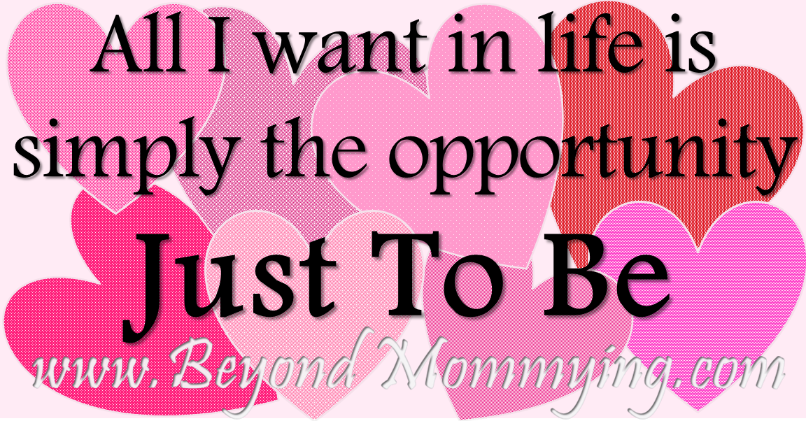 As A Mommy, All I Want in Life is Simply the Opportunity Just To Be.